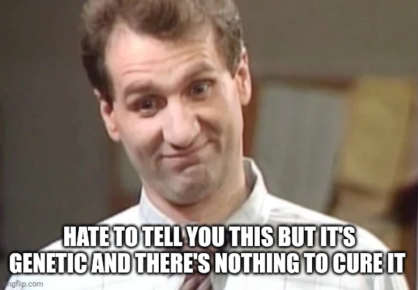 Al Bundy Yeah Right | HATE TO TELL YOU THIS BUT IT'S GENETIC AND THERE'S NOTHING TO CURE IT | image tagged in al bundy yeah right | made w/ Imgflip meme maker