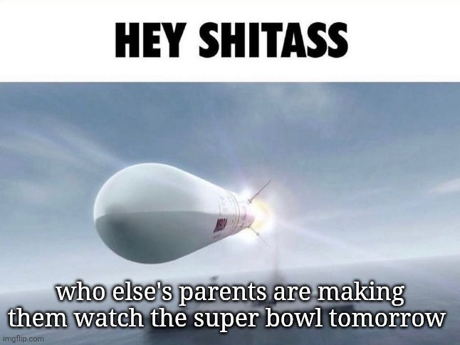 HEY SHITASS | who else's parents are making them watch the super bowl tomorrow | image tagged in hey shitass | made w/ Imgflip meme maker