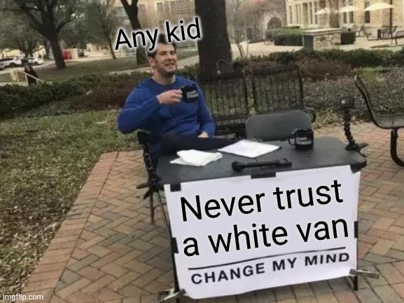 Change My Mind | Any kid; Never trust a white van | image tagged in memes,change my mind | made w/ Imgflip meme maker