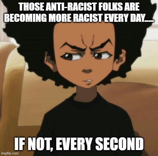 THOSE ANTI-RACIST FOLKS ARE BECOMING MORE RACIST EVERY DAY..... IF NOT, EVERY SECOND | image tagged in huey freeman 1 | made w/ Imgflip meme maker