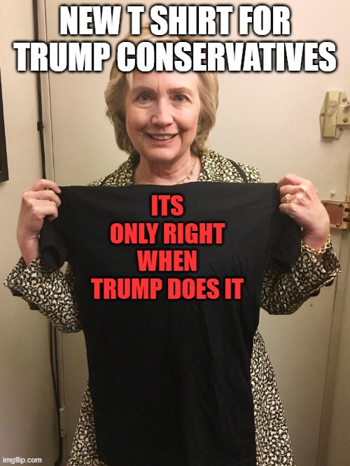 Hillary Shirt | NEW T SHIRT FOR TRUMP CONSERVATIVES; ITS ONLY RIGHT WHEN TRUMP DOES IT | image tagged in hillary shirt | made w/ Imgflip meme maker