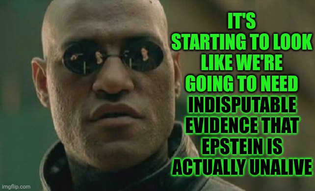Maga's Alternative World Is Where Sickos Violate Children While Lying Like The Dogs They Are & Still They Get Maga's Protection | IT'S STARTING TO LOOK LIKE WE'RE GOING TO NEED; INDISPUTABLE EVIDENCE THAT EPSTEIN IS ACTUALLY UNALIVE | image tagged in memes,matrix morpheus,jeffrey epstein,trump lies,lock trump up,cover up | made w/ Imgflip meme maker