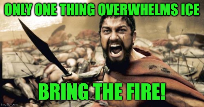 Sparta Leonidas | ONLY ONE THING OVERWHELMS ICE; BRING THE FIRE! | image tagged in memes,sparta leonidas | made w/ Imgflip meme maker