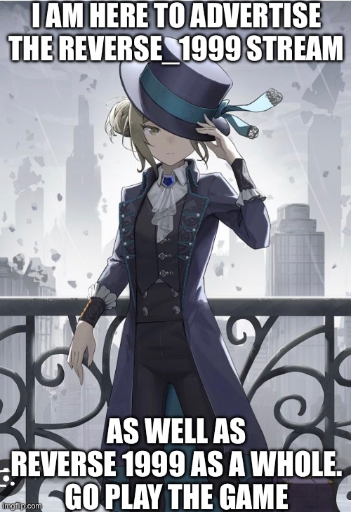 I’ve decided to commence advertising my stream | I AM HERE TO ADVERTISE THE REVERSE_1999 STREAM; AS WELL AS REVERSE 1999 AS A WHOLE.
GO PLAY THE GAME | made w/ Imgflip meme maker