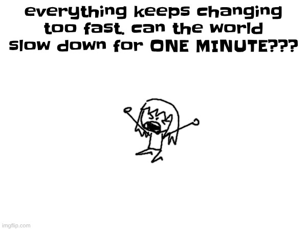 everything keeps changing too fast. can the world slow down for ONE MINUTE??? | made w/ Imgflip meme maker
