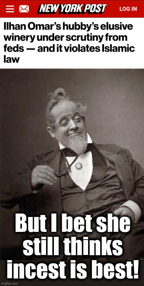 Democrats are above the law anyway | But I bet she
still thinks
incest is best! | image tagged in 1889 guy,memes,ilhan omar,winery,islamic law,democrats | made w/ Imgflip meme maker