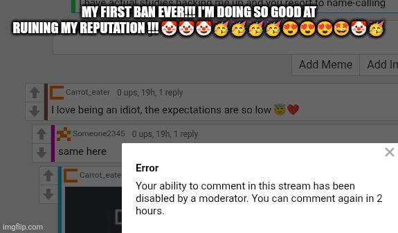 Wooo hoo!!! I'm so horrible!!! | MY FIRST BAN EVER!!! I'M DOING SO GOOD AT RUINING MY REPUTATION !!! 🤡🤡🤡🥳🥳🥳🥳😍😍😍🤩🤡🥳 | made w/ Imgflip meme maker