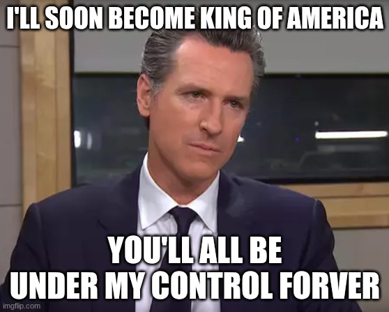 Governor California | I'LL SOON BECOME KING OF AMERICA; YOU'LL ALL BE UNDER MY CONTROL FORVER | image tagged in governor california | made w/ Imgflip meme maker