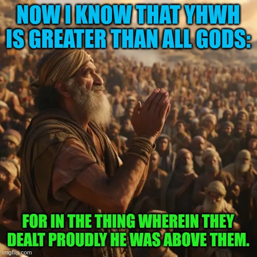 Jethro congratulates Moses | NOW I KNOW THAT YHWH IS GREATER THAN ALL GODS:; FOR IN THE THING WHEREIN THEY DEALT PROUDLY HE WAS ABOVE THEM. | image tagged in jethro,congratulates moses,god's acknowledged,exodus | made w/ Imgflip meme maker