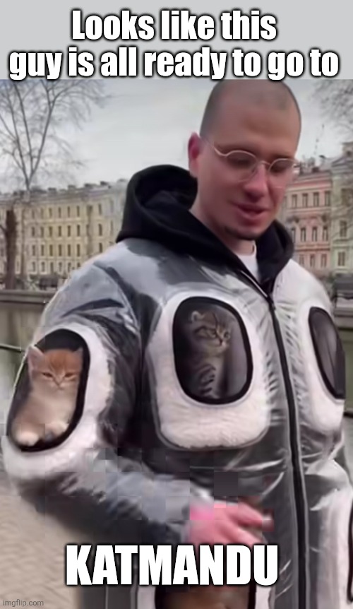 Cat Man do | Looks like this guy is all ready to go to; KATMANDU | image tagged in cats,coats,crazy,cat,guy | made w/ Imgflip meme maker