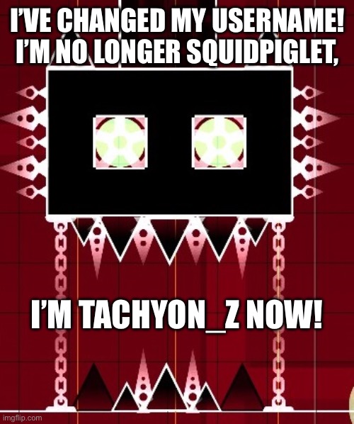 I chose that name because the name “tachyon” was already taken | I’VE CHANGED MY USERNAME!
I’M NO LONGER SQUIDPIGLET, I’M TACHYON_Z NOW! | image tagged in clubstep monster gd | made w/ Imgflip meme maker