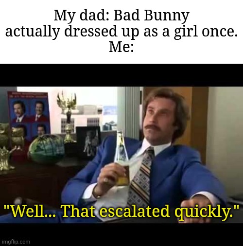 It's actually true | My dad: Bad Bunny actually dressed up as a girl once.
Me:; "Well... That escalated quickly." | image tagged in memes,well that escalated quickly,bad bunny,funny | made w/ Imgflip meme maker