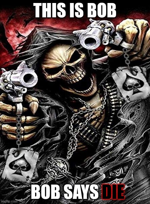 don't actually die tho its just a meme that I made PLEASE DONT DIE BECAUSE OF ME | THIS IS BOB; BOB SAYS; DIE | image tagged in badass skeleton with guns | made w/ Imgflip meme maker