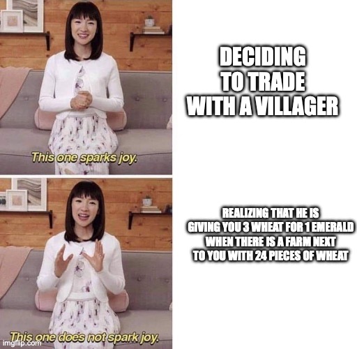 Minecraft Villagers | DECIDING TO TRADE WITH A VILLAGER; REALIZING THAT HE IS GIVING YOU 3 WHEAT FOR 1 EMERALD WHEN THERE IS A FARM NEXT TO YOU WITH 24 PIECES OF WHEAT | image tagged in this one sparks joy | made w/ Imgflip meme maker