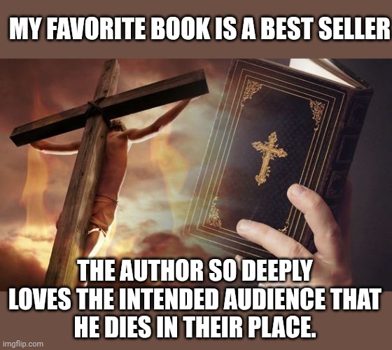 Jesus Cross Bible | MY FAVORITE BOOK IS A BEST SELLER; THE AUTHOR SO DEEPLY LOVES THE INTENDED AUDIENCE THAT
HE DIES IN THEIR PLACE. | image tagged in jesus cross bible | made w/ Imgflip meme maker