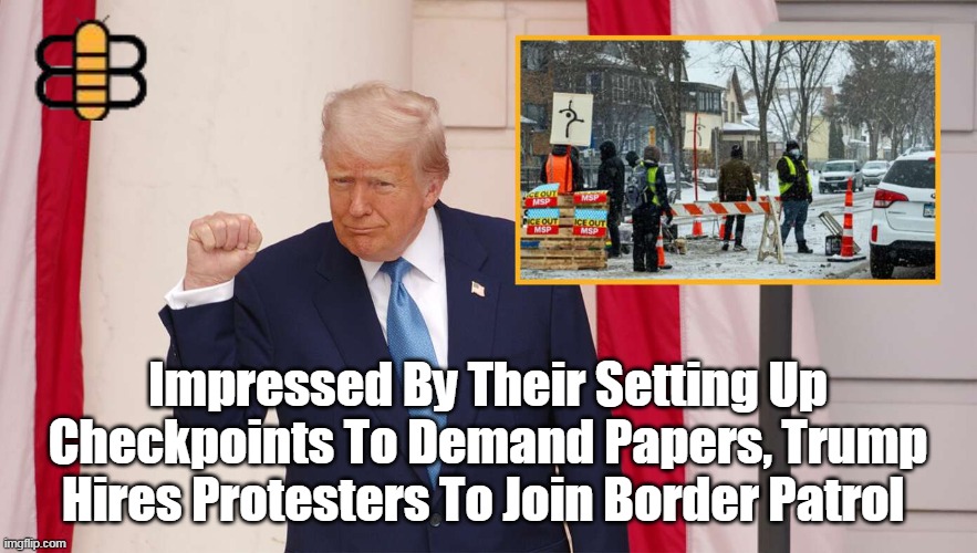 Impressed By Their Setting Up Checkpoints To Demand Papers, Trump Hires Protesters To Join Border Patrol | made w/ Imgflip meme maker