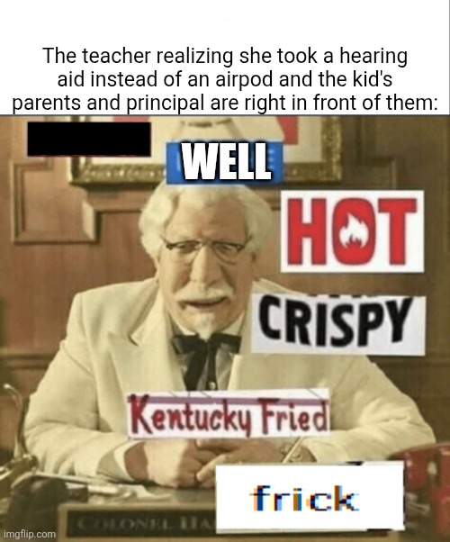 Well frick | The teacher realizing she took a hearing aid instead of an airpod and the kid's parents and principal are right in front of them:; WELL | image tagged in unhelpful teacher | made w/ Imgflip meme maker