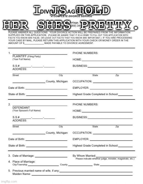 divorce papers | I JS TOLD HER SHES PRETTY. | image tagged in divorce papers | made w/ Imgflip meme maker