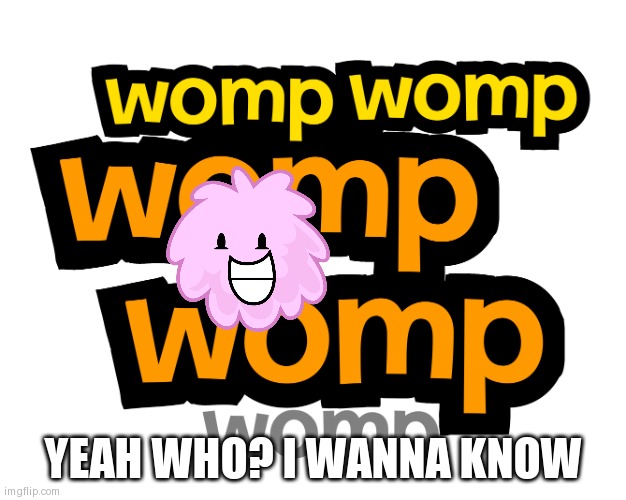 Womp womp womp womp womp bfdia logo | YEAH WHO? I WANNA KNOW | image tagged in womp womp womp womp womp bfdia logo | made w/ Imgflip meme maker