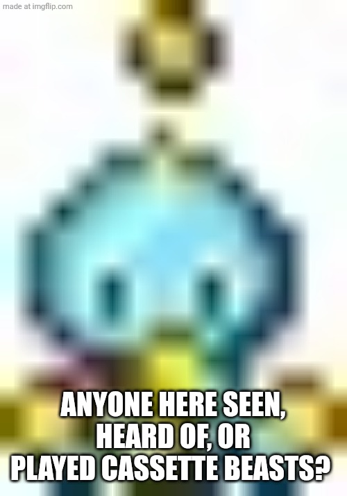 It's a Game. | ANYONE HERE SEEN, HEARD OF, OR PLAYED CASSETTE BEASTS? | image tagged in chao | made w/ Imgflip meme maker