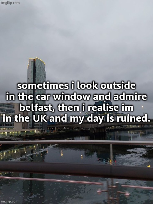 (,) | sometimes i look outside in the car window and admire belfast, then i realise im in the UK and my day is ruined. | made w/ Imgflip meme maker