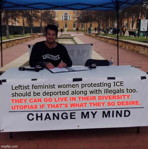 Change my mind 2.0 | Leftist feminist women protesting ICE should be deported along with illegals too. THEY CAN GO LIVE IN THEIR DIVERSITY UTOPIAS IF THAT'S WHAT THEY SO DESIRE. | image tagged in memes,change my mind,ice,illegal immigrants,deportation,feminists | made w/ Imgflip meme maker