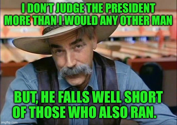 Sam Elliott special kind of stupid | I DON’T JUDGE THE PRESIDENT MORE THAN I WOULD ANY OTHER MAN; BUT, HE FALLS WELL SHORT OF THOSE WHO ALSO RAN. | image tagged in sam elliott special kind of stupid | made w/ Imgflip meme maker