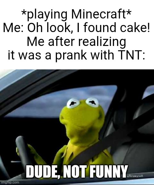 Kermit the frog (car) | *playing Minecraft*
Me: Oh look, I found cake!
Me after realizing it was a prank with TNT:; DUDE, NOT FUNNY | image tagged in kermit the frog car | made w/ Imgflip meme maker