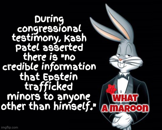 Republicans Still Think They Can Lie Their Way Out Of All Of This Disgusting Corruption | During congressional testimony, Kash Patel asserted there is "no credible information; What a maroon; that Epstein trafficked minors to anyone other than himself." | image tagged in bugs bunny suit,trump unfit unqualified dangerous,impeach trump,lock him up,maga,special kind of stupid | made w/ Imgflip meme maker
