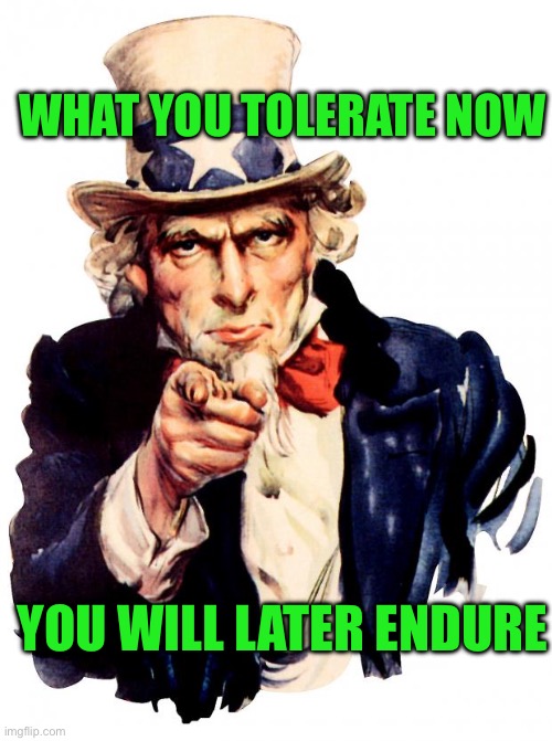 Uncle Sam | WHAT YOU TOLERATE NOW; YOU WILL LATER ENDURE | image tagged in memes,uncle sam | made w/ Imgflip meme maker