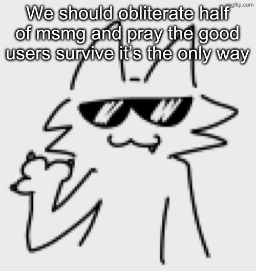 Awesomesauce | We should obliterate half of msmg and pray the good users survive it’s the only way | image tagged in awesomesauce | made w/ Imgflip meme maker