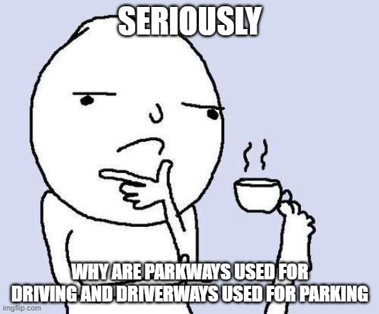 Im confused | SERIOUSLY; WHY ARE PARKWAYS USED FOR DRIVING AND DRIVERWAYS USED FOR PARKING | image tagged in thinking meme | made w/ Imgflip meme maker