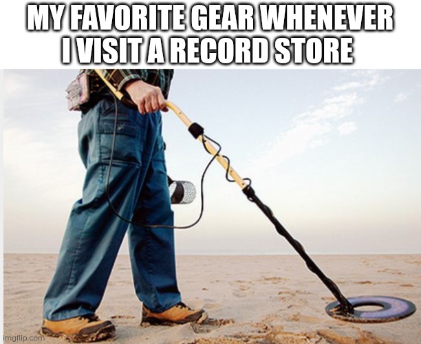 Gotta make sure I find the right kind of album | MY FAVORITE GEAR WHENEVER I VISIT A RECORD STORE | image tagged in metal detector,heavy metal | made w/ Imgflip meme maker