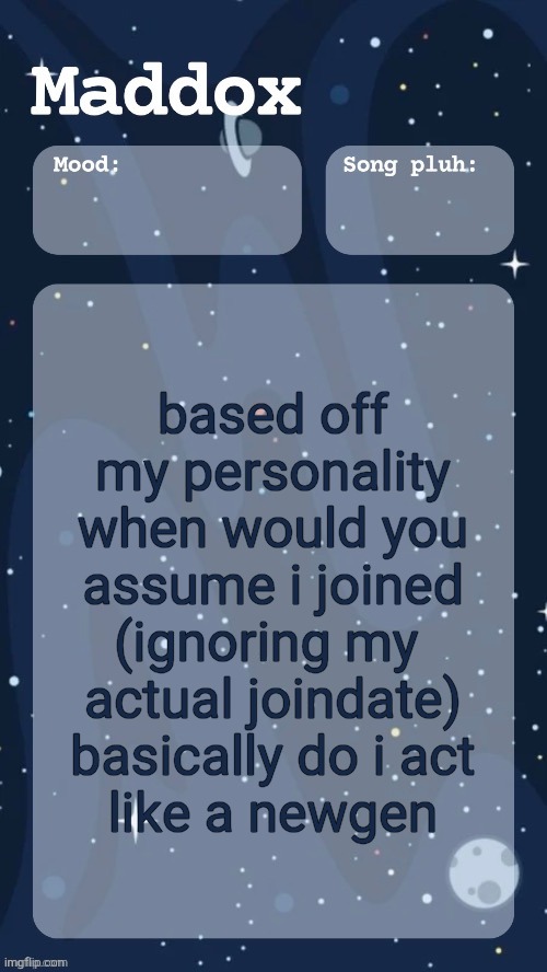 maddox's space temp (tyy moons) | based off my personality when would you assume i joined (ignoring my 
actual joindate)
basically do i act
 like a newgen | image tagged in maddox's space temp tyy moons | made w/ Imgflip meme maker