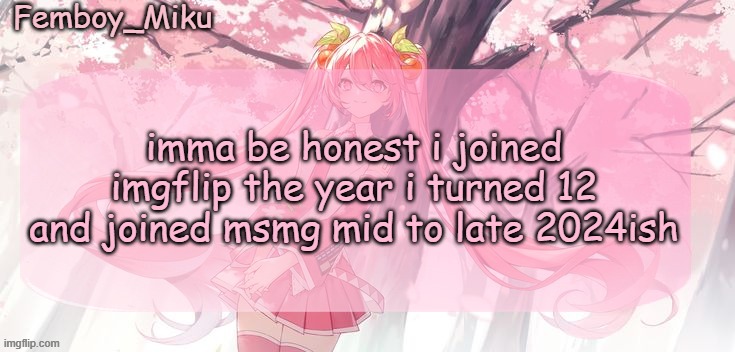 Femboy Miku sakura miku announcement | imma be honest i joined imgflip the year i turned 12 and joined msmg mid to late 2024ish | image tagged in femboy miku sakura miku anouncment | made w/ Imgflip meme maker