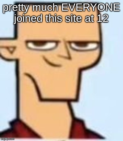 me included. and they all turn out fine (minus rewrite but we dont know if he even 14 now) | pretty much EVERYONE joined this site at 12 | image tagged in tyler | made w/ Imgflip meme maker