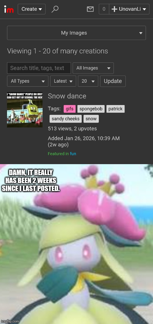 It's been 2 Weeks since I last posted a new meme. | DAMN, IT REALLY HAS BEEN 2 WEEKS SINCE I LAST POSTED. | image tagged in pokemon,imgflip | made w/ Imgflip meme maker