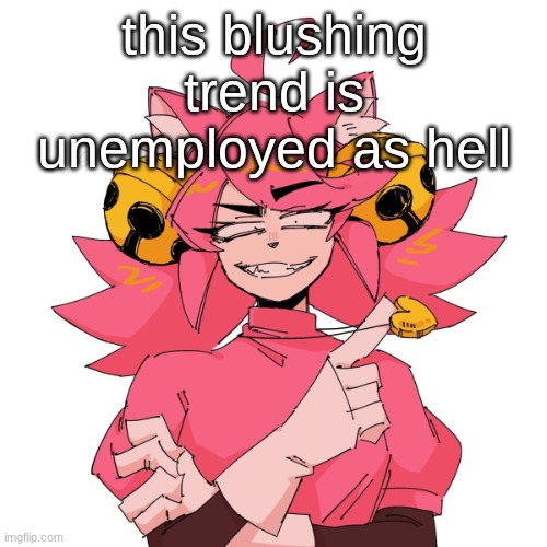 yeah | this blushing trend is unemployed as hell | image tagged in yeah | made w/ Imgflip meme maker