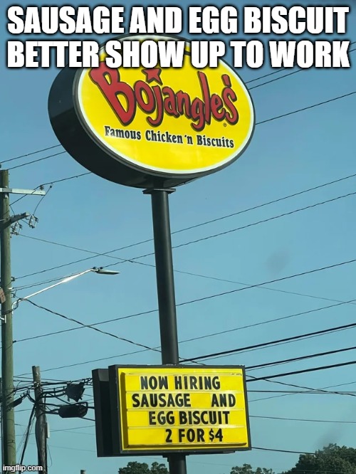 where the f is sausage and egg biscuit | SAUSAGE AND EGG BISCUIT BETTER SHOW UP TO WORK | image tagged in bojangles,for hire | made w/ Imgflip meme maker