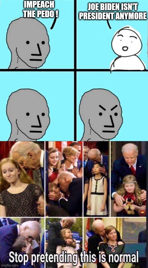 Joe the Pedo | IMPEACH 
 THE PEDO ! JOE BIDEN ISN'T PRESIDENT ANYMORE | image tagged in npc meme,liberals,joe,pedo,leftists | made w/ Imgflip meme maker