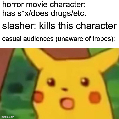 true story | horror movie character: has s*x/does drugs/etc. slasher: kills this character; casual audiences (unaware of tropes): | image tagged in memes,surprised pikachu | made w/ Imgflip meme maker