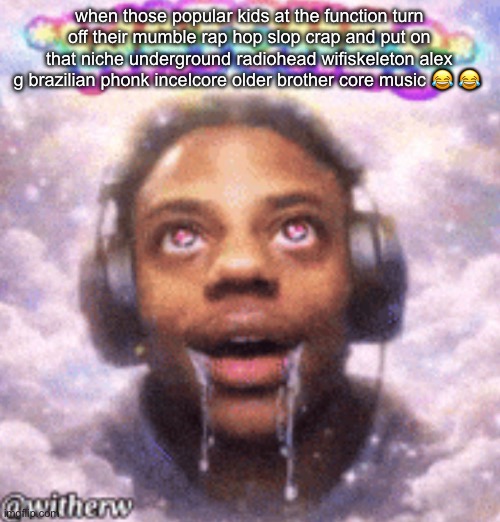 overspeedulated | when those popular kids at the function turn off their mumble rap hop slop crap and put on that niche underground radiohead wifiskeleton alex g brazilian phonk incelcore older brother core music 😂 😂 | image tagged in overspeedulated | made w/ Imgflip meme maker