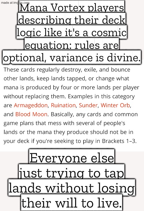 Mana Vortex players describing their deck logic like it's a cosmic equation: rules are optional, variance is divine. | Mana Vortex players describing their deck logic like it's a cosmic equation: rules are optional, variance is divine. Everyone else just trying to tap lands without losing their will to live. | image tagged in edhg - edh/commander general,cards,gamers,cosmic,player,gaming | made w/ Imgflip meme maker