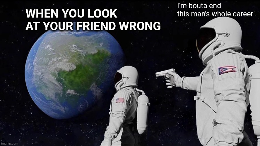 Friends Be Like | I'm bouta end this man's whole career; WHEN YOU LOOK AT YOUR FRIEND WRONG | image tagged in memes,always has been | made w/ Imgflip meme maker