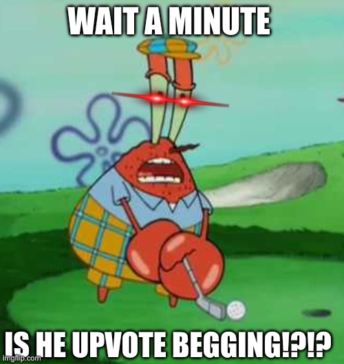 WAIT A MINUTE IS HE UPVOTE BEGGING!?!? | image tagged in wait a minute i hate golf mr krabs | made w/ Imgflip meme maker