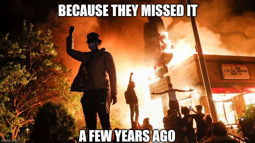BLM Riots | BECAUSE THEY MISSED IT A FEW YEARS AGO | image tagged in blm riots | made w/ Imgflip meme maker