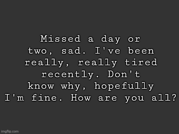 Missed a day or two, sad. I've been really, really tired recently. Don't know why, hopefully I'm fine. How are you all? | made w/ Imgflip meme maker