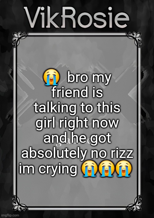he said something and my other friend legit said "bro why did you say that" | 😭  bro my friend is talking to this girl right now and he got absolutely no rizz im crying 😭😭😭 | image tagged in rose's grandson temp | made w/ Imgflip meme maker