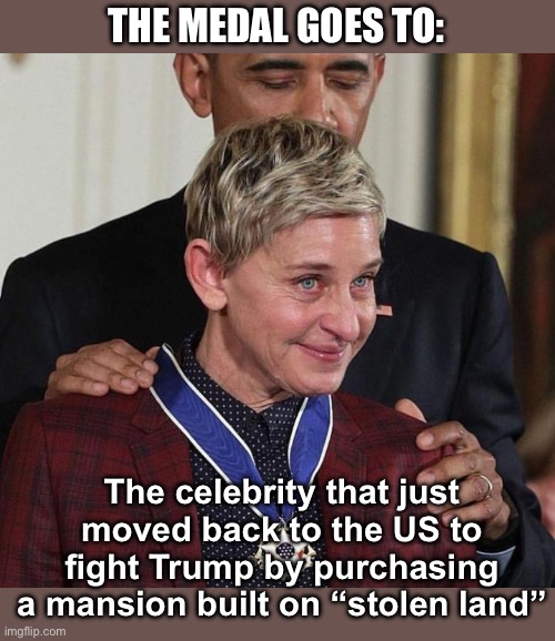 Welcome back | THE MEDAL GOES TO:; The celebrity that just moved back to the US to fight Trump by purchasing a mansion built on “stolen land” | image tagged in ellen crying face,politics lol,memes | made w/ Imgflip meme maker