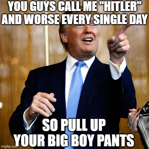 Donal Trump Birthday | YOU GUYS CALL ME "HITLER" AND WORSE EVERY SINGLE DAY SO PULL UP YOUR BIG BOY PANTS | image tagged in donal trump birthday | made w/ Imgflip meme maker